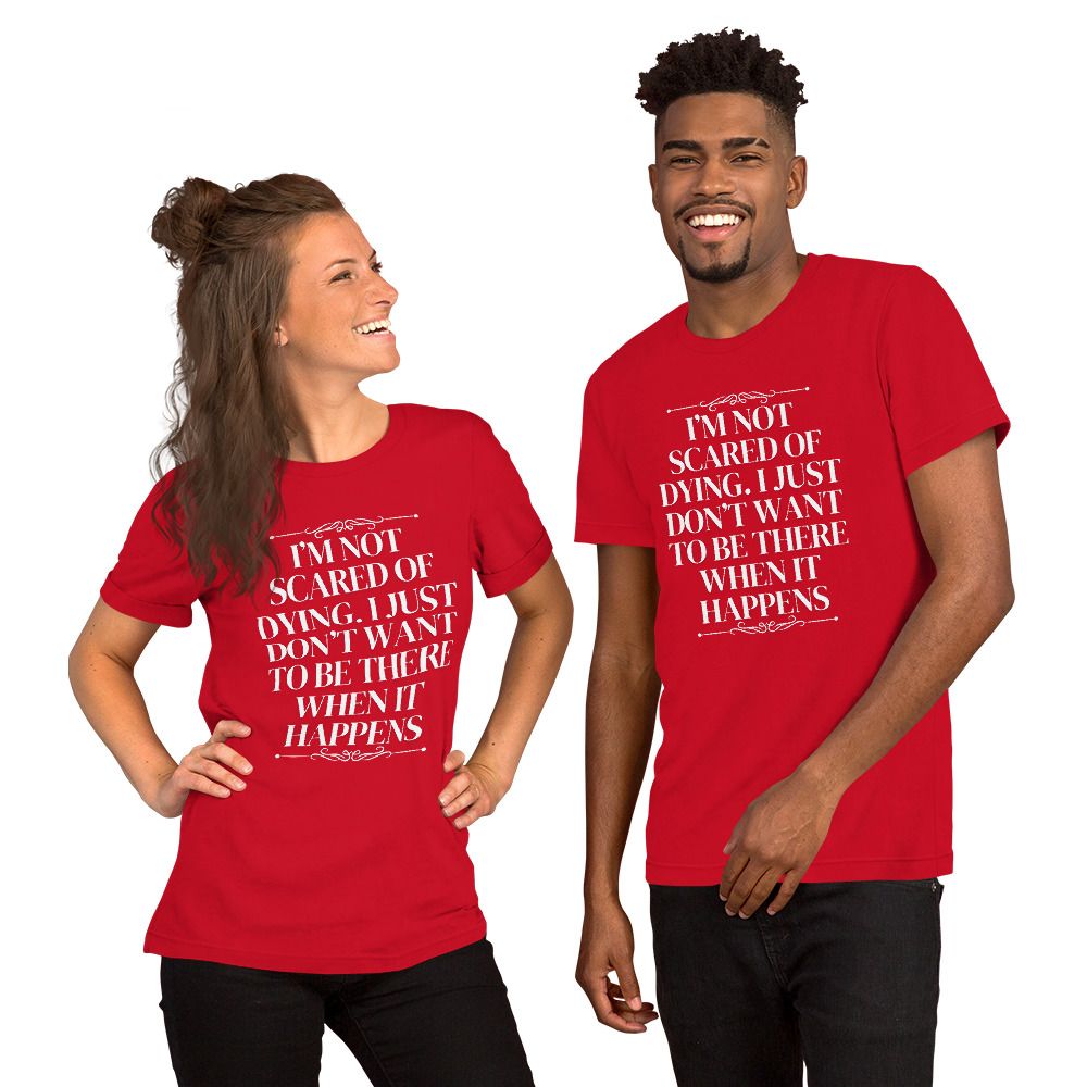 I&#39;M NOT SCARED OF DYING. I JUST DON&#39;T WANT TO BE THERE WHEN IT HAPPENS. Unisex t-shirt