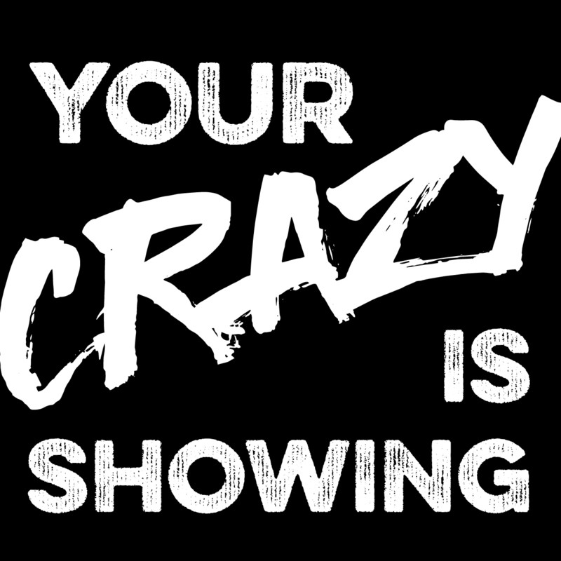 Your Crazy is Showing