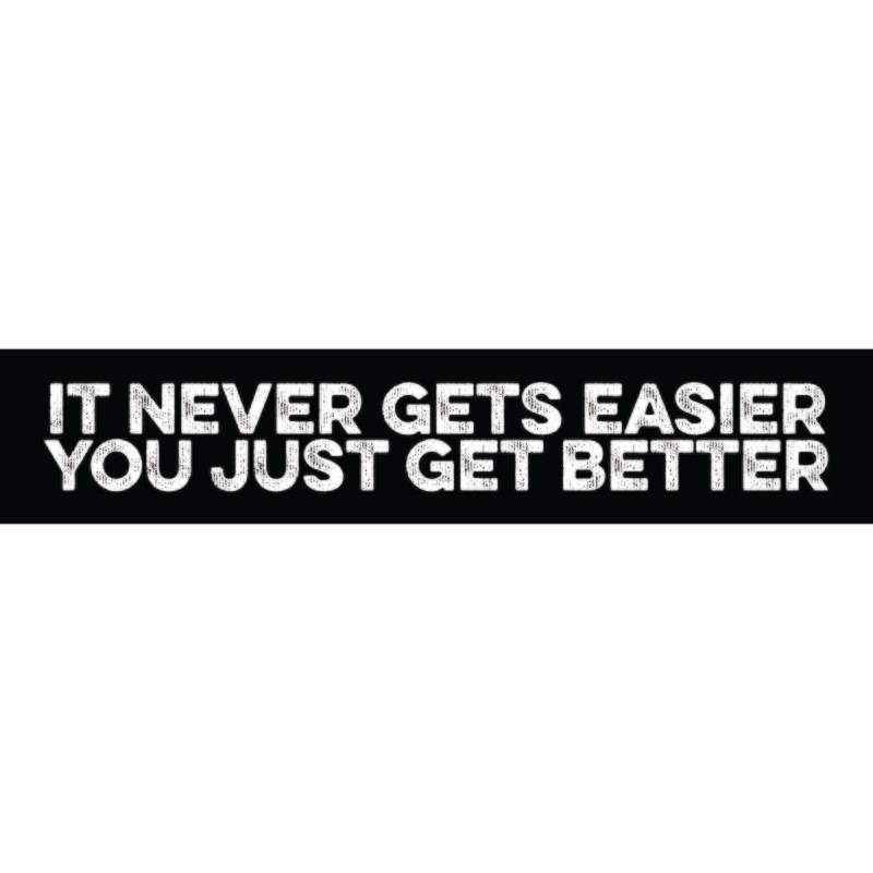 It Never Gets Easier You Just Get Better