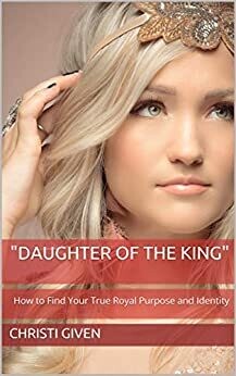 Daughter of the King — How to Find Your True Royal Purpose and Identity