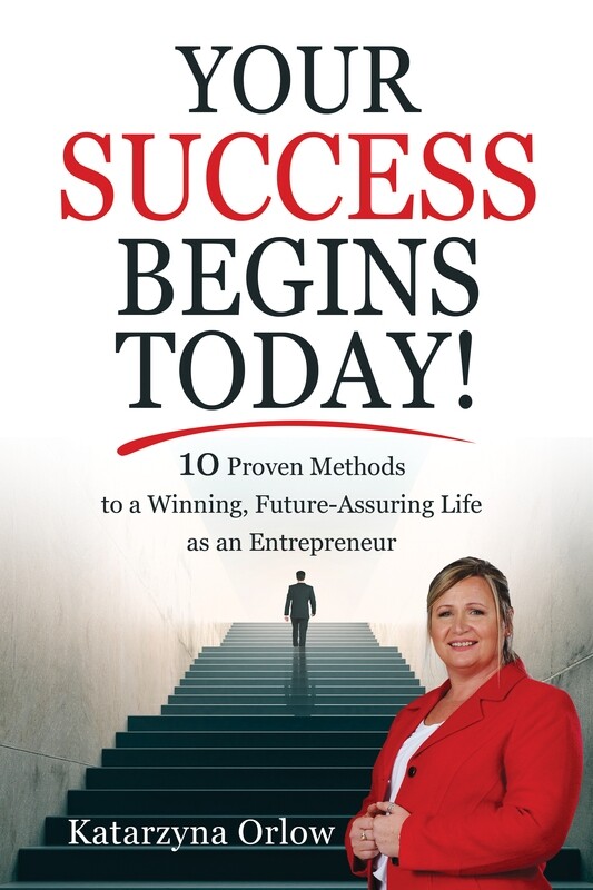 Your Success Begins Today - 10 Proven Methods to a Winning, Future-Assuring Life as an Entrepreneur by Katarzyna Orlow