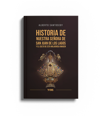 Historia de nuestra señora de San Juan de los Lagos y el culto de esta milagrosa imagen