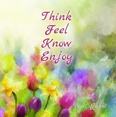 Think, Feel, Know, Enjoy  - Dadi Janki