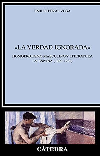 La verdad ignorada. Homoerotismo masculino y literatura en España (1890-1936) de Peral Vega, Emilio