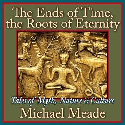 The Ends of Time, Roots of Eternity: Tales of Myth, Nature, &amp; Culture