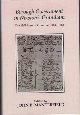 Borough Government in Newton’s Grantham – The Hall Book of Grantham, 1649-1662, Lincoln Record Society Vol 106, edited by John B Manterfield (2016)