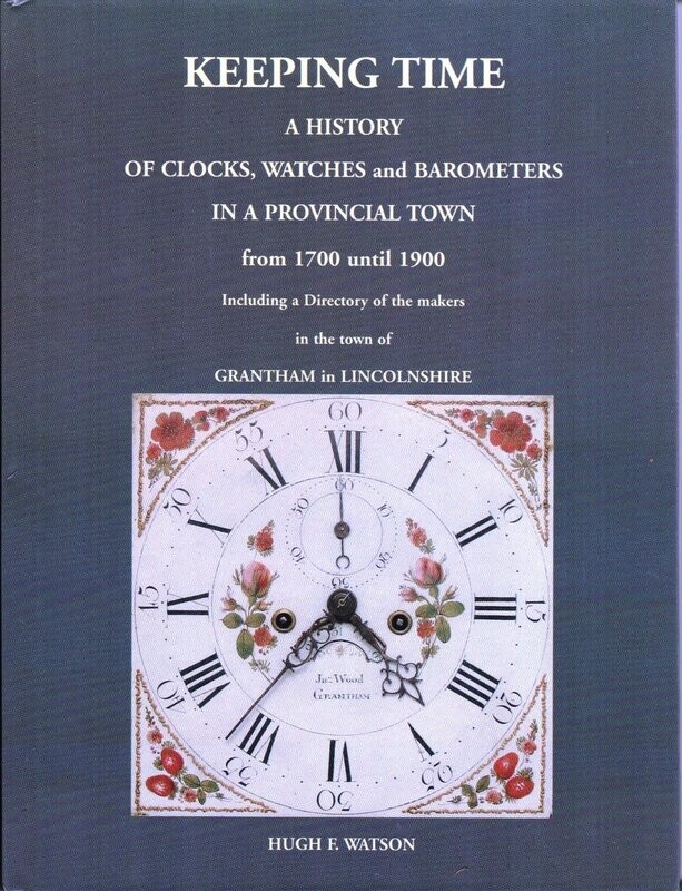 Keeping Time – A History of Clocks, Watches and Barometers in a Provincial Town from 1700 to 1900 including a Directory of the Makers in Grantham in Lincolnshire by Hugh F. Watson (2008) Keeping Time – A History of Clocks, Watches and Barometers in a Provincial Town from 1700 to 1900 including a Directory of the Makers in Grantham in Lincolnshire by Hugh F. Watson (2008)