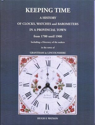 Keeping Time – A History of Clocks, Watches and Barometers in a Provincial Town from 1700 to 1900 including a Directory of the Makers in Grantham in Lincolnshire by Hugh F. Watson (2008)