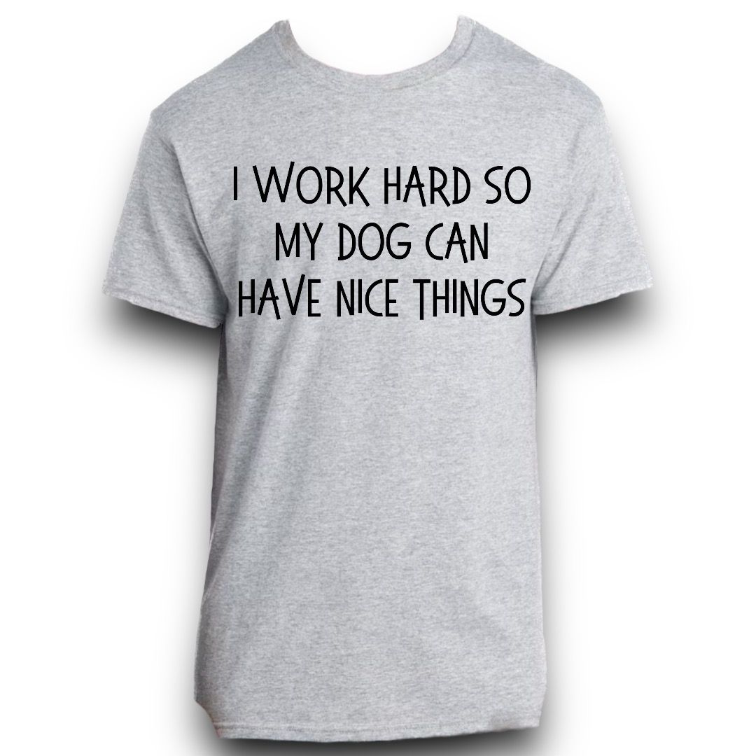 I Work Hard So My Dog Can Have Nice Things Shirt
