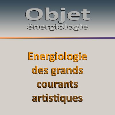 Énergiologie séminaire de l&#39;Objet : O5-J4 Energiologie des grands courants artistiques.