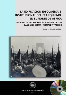 La edificación ideológica e institucional del franquismo en el norte de África. Un análisis comparado a partir de los casos de Ceuta, Tetuán y Tanger. CD