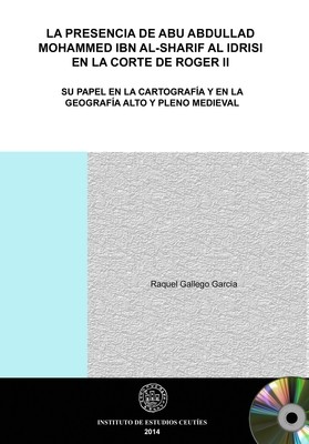 La presencia de Abu Abdullad Mohammed Ibn al-Sharif al Idrisi en la Corte de Roger II. Su papel en la cartografía y en la geografía alto y pleno medieval (EDICIÓN DIGITAL) La presencia de Abu Abdullad Mohammed Ibn al-Sharif al Idrisi en la Corte de Roger II. Su papel en la cartografía y en la geografía alto y pleno medieval (EDICIÓN DIGITAL)