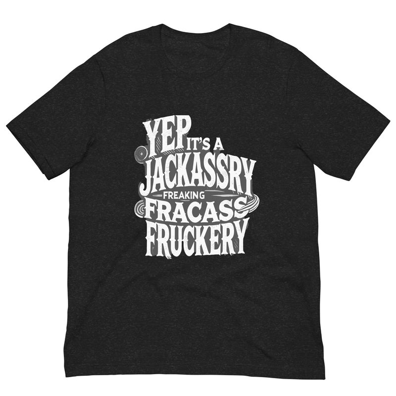 Unisex T-Shirt - Yep It's A Jackassery Freaking Fracass Fruckery