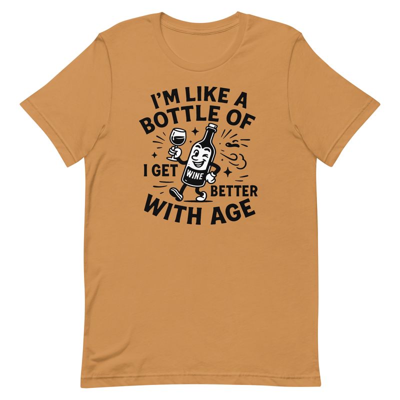 I'm Like A Bottle Of Wine, I Get Better With Age I'm Like A Bottle Of Wine, I Get Better With Age