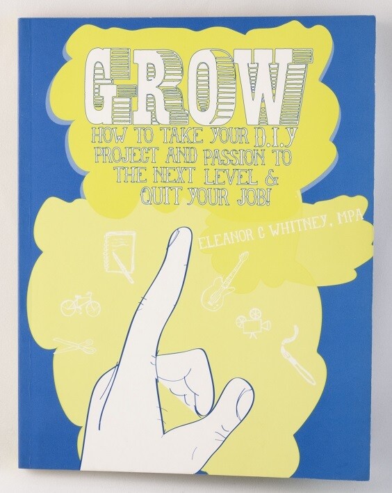 Grow: How to Take Your Do It Yourself Project and Passion to the Next Level and Quit Your Job by Eleanor C. Whitney