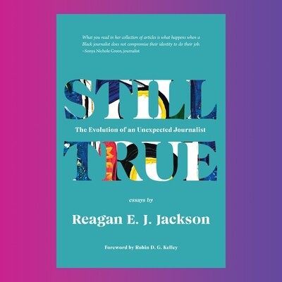 Still True: The Evolution of an Unexpected Journalist, by Reagan E. J. Jackson