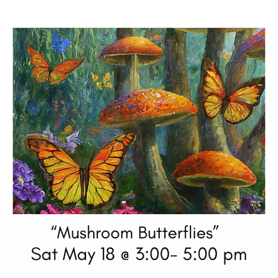 "Mushroom Butterflies" Sat May 18 @ 3:00- 5:00pm