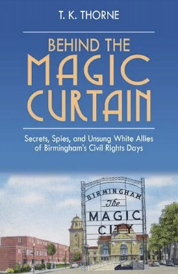 Behind the Magic Curtain: Secrets, Spies, and Unsung White Allies of Birmingham’s Civil Right Days T.K.Thorne