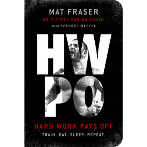 Hwpo: Hard Work Pays Off Transform Your Body and Mind with Crossfit's Five-Time Fittest Man on Earth