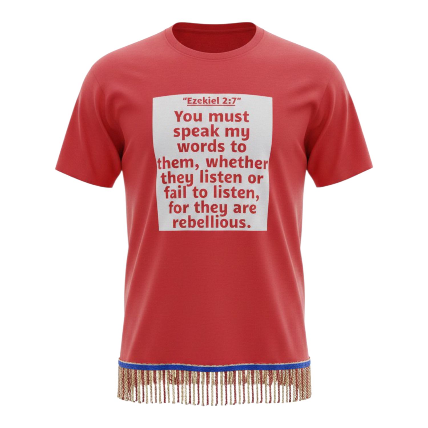 You Must Speak My Words unto Them, whether they will listen or fail to listen, for they are rebellious. Red Tee Red/Gold Fringes Ezekiel 2:7