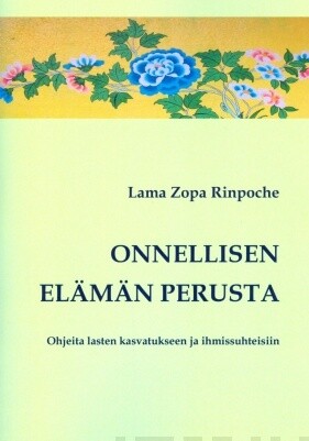 Rinpoche Lama Zopa: Onnellisen elämän perusta - Ohjeita lasten kasvatukseen ja ihmissuhteisiin