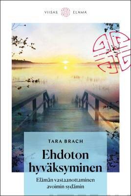 Brach Tara: Ehdoton hyväksyminen - Elämän vastaanottaminen avoimin sydämin