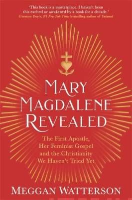 Watterson Meggan: Mary Magdalene Revealed The First Apostle, Her Feminist Gospel &amp; the Christianity We Haven&#39;t Tried Yet