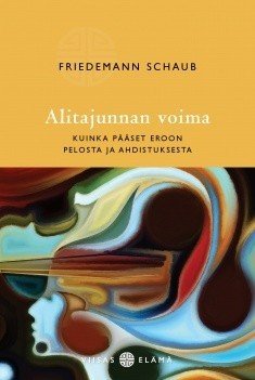 Schaub Friedemann: Alitajunnan voima – Kuinka pääset eroon pelosta ja ahdistuksesta