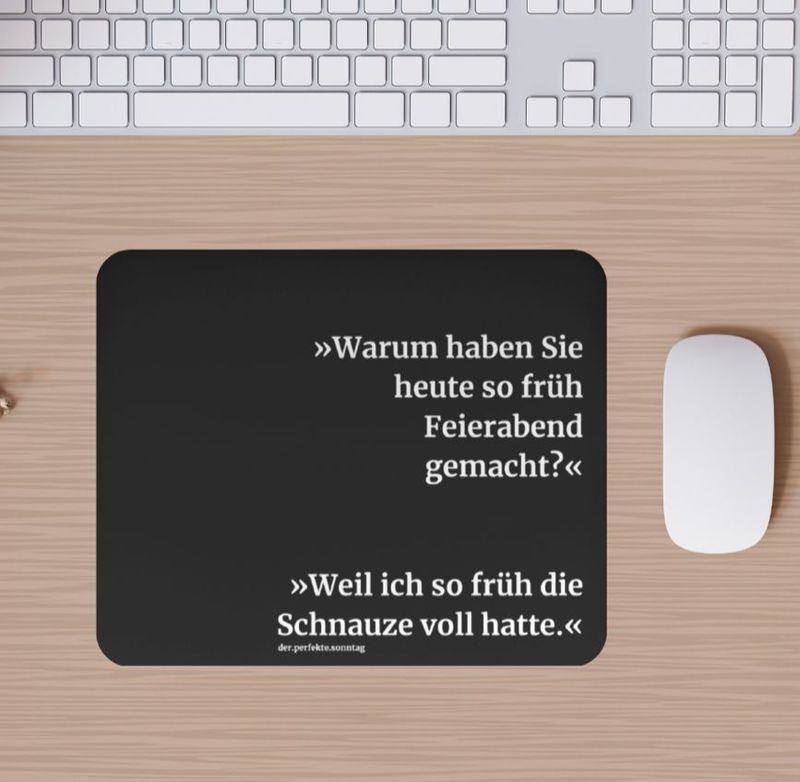 Mousepad Feierabend Mousepad mit lustigem Spruch in schwarz. Warum haben Sie heute so früh Feierabend gemacht?
Weil ich so früh die Schnauze voll hatte.