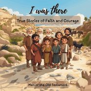 I Was There - True Stories of Faith and Courage: Men Of The Old Testament I Was There - True Stories of Faith and Courage: Men Of The Old Testament