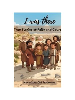 I Was There - True Stories of Faith and Courage: Men Of The Old Testament