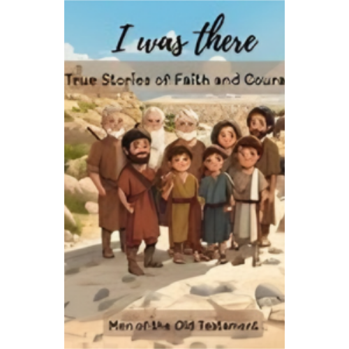 I Was There - True Stories of Faith and Courage: Men Of The Old Testament