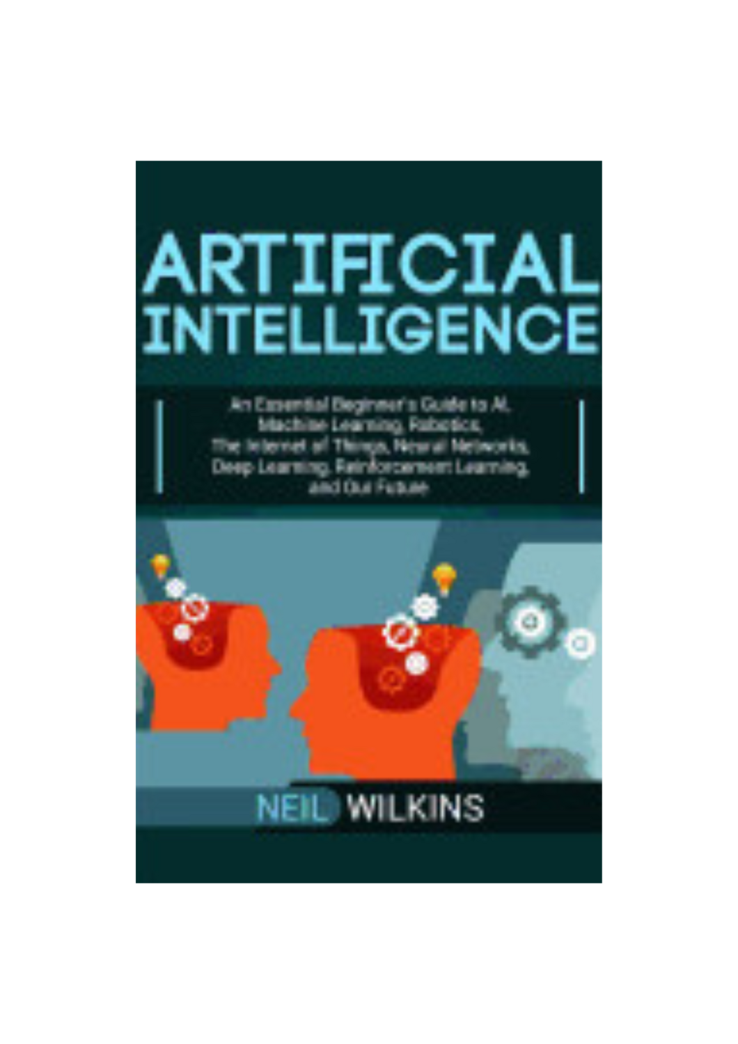 Artificial Intelligence: An Essential Beginner's Guide to AI, Machine Learning, Robotics, the Internet of Things