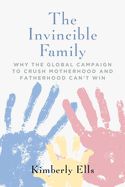 Invincible Family, The: Why the Global Campaign to Crush Motherhood and Fatherhood Can't Win