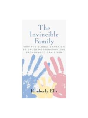 Invincible Family, The: Why the Global Campaign to Crush Motherhood and Fatherhood Can't Win