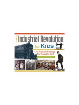 Industrial Revolution for Kids: The People and Technology that Changed the World, with 21 Activities, The