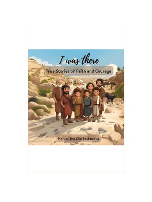 I Was There - True Stories of Faith and Courage: Men Of The Old Testament