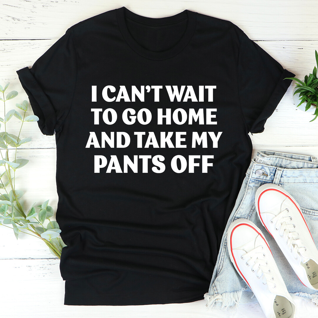 I Can't Wait To Go Home And Take My Pants Off T-Shirt