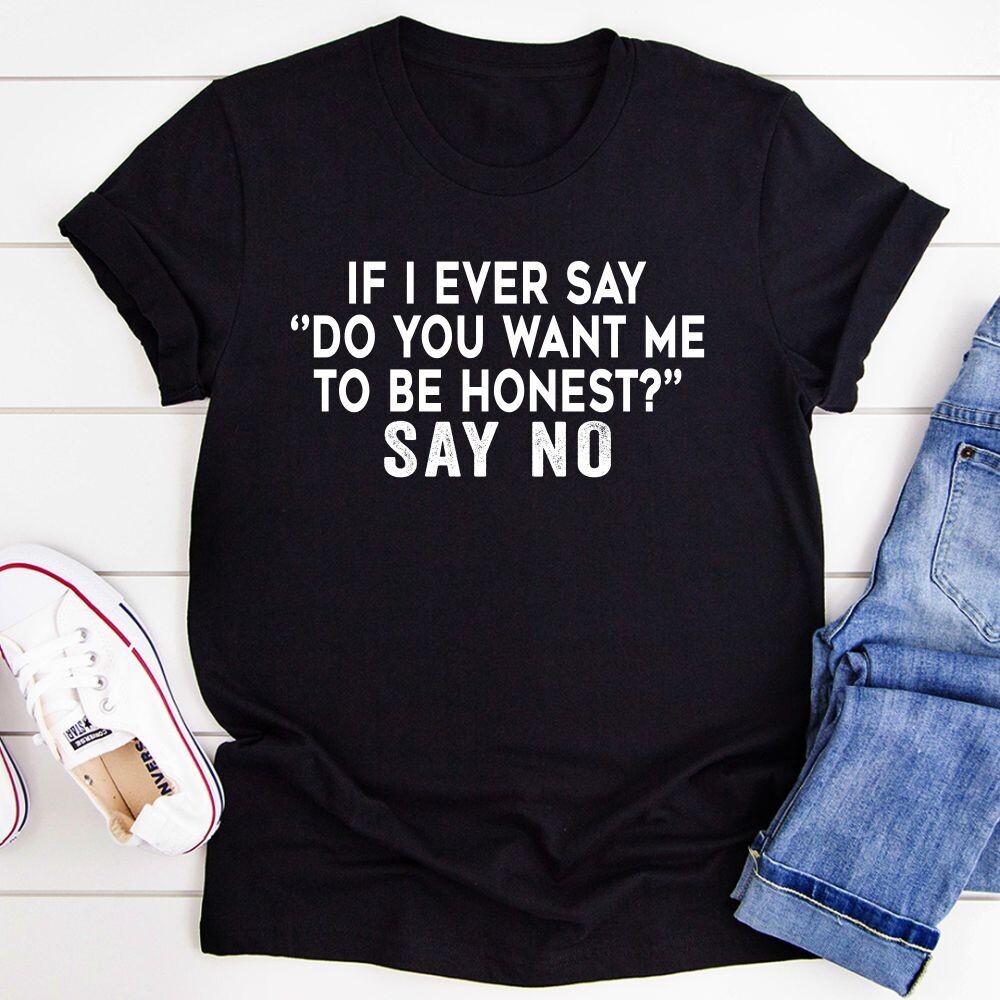 If I Ever Say Do You Want Me To Be Honest T-Shirt