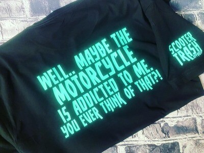 WELL... MAYBE THE MOTORCYCLE IS ADDICTED TO ME YOU EVER THINK OF THAT?! - T-SHIRT