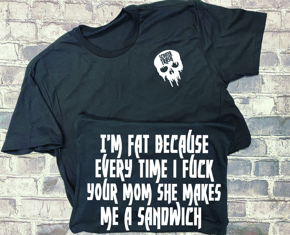 I&#39;M FAT BECAUSE EVERY TIME I FUCK YOUR MOM SHE MAKES ME A SANDWICH - T-SHIRT