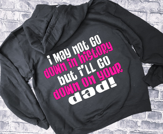 I MAY NOT GO DOWN IN HISTORY BUT I WILL GO DOW ON YOUR DAD - HOODIE