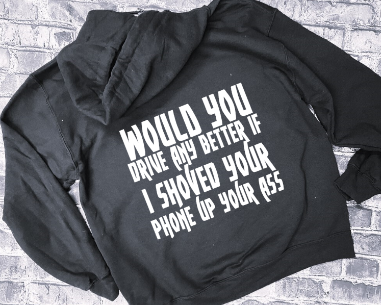 WOULD YOU DRIVE ANY BETTER IF I SHOVED YOUR PHONE UP YOUR ASS - HOODIE