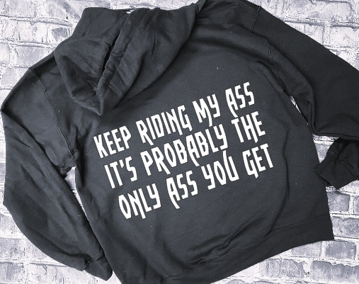 KEEP RIDING MY ASS IT&#39;S PROBABLY THE ONLY ASS YOU GET- HOODIE