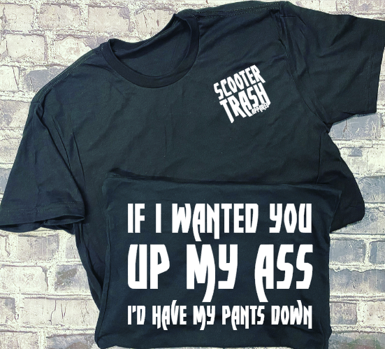 IF I WANTED YOU UP MY ASS I&#39;D HAVE MY PANTS DOWN - T-SHIRT