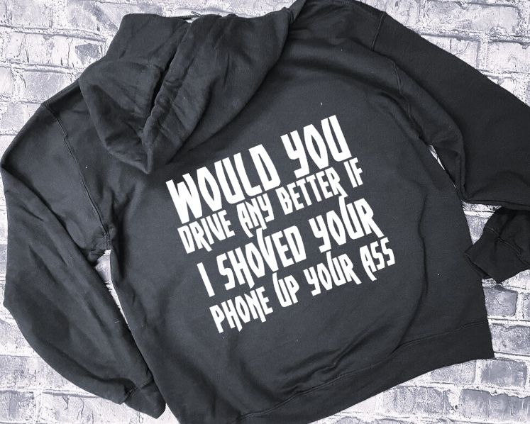 WOULD YOU DRIVE ANY BETTER IF I SHOVED YOUR PHONE UP YOUR ASS - HOODIE