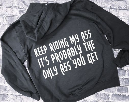 KEEP RIDING MY ASS IT'S PROBABLY THE ONLY ASS YOU GET- HOODIE