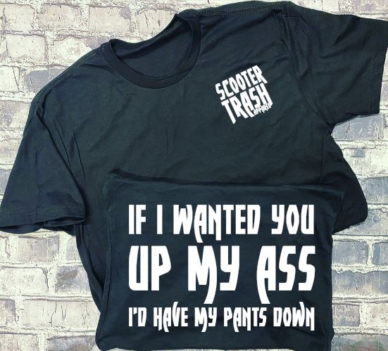 IF I WANTED YOU UP MY ASS I'D HAVE MY PANTS DOWN - T-SHIRT