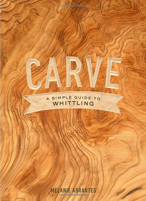 Carve: A Simple Guide to Whittling by Melanie Abrantes