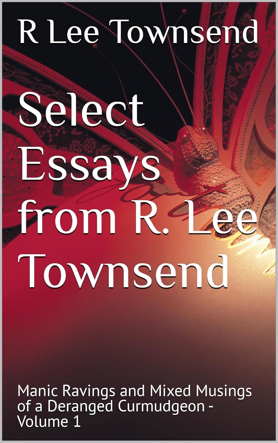 Select Essays from R. Lee Townsend: Manic Ravings and Mixed Musings of a Deranged Curmudgeon - Volume 1 - Paperback Edition